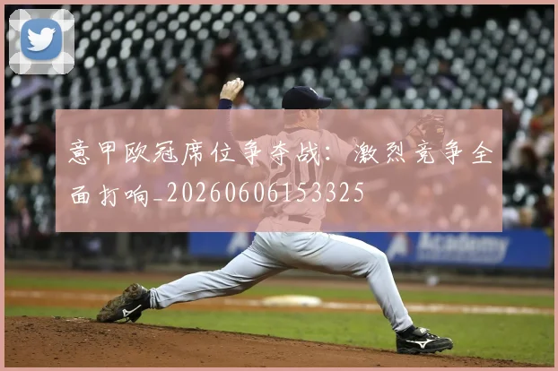 意甲欧冠席位争夺战：激烈竞争全面打响_20260606153325
