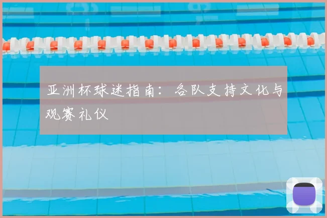 亚洲杯球迷指南：各队支持文化与观赛礼仪