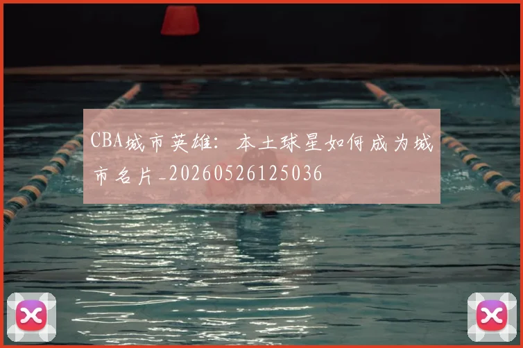 CBA城市英雄：本土球星如何成为城市名片_20260526125036