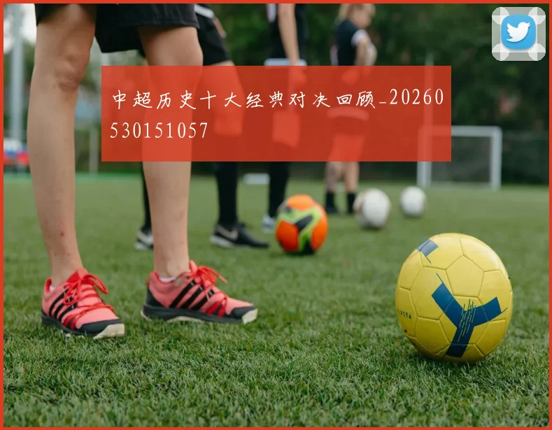 中超历史十大经典对决回顾_20260530151057