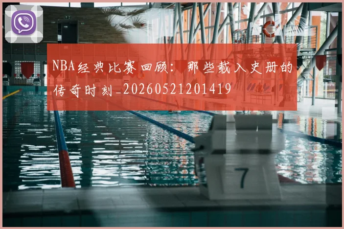 NBA经典比赛回顾：那些载入史册的传奇时刻_20260521201419