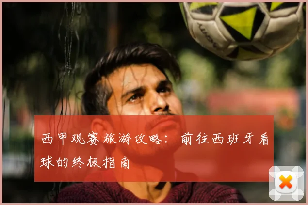 西甲观赛旅游攻略：前往西班牙看球的终极指南