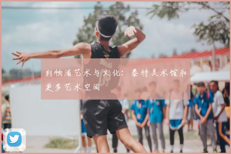 利物浦艺术与文化：泰特美术馆和更多艺术空间