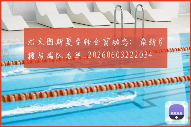 尤文图斯夏季转会窗动态：最新引援与离队名单_20260603222034