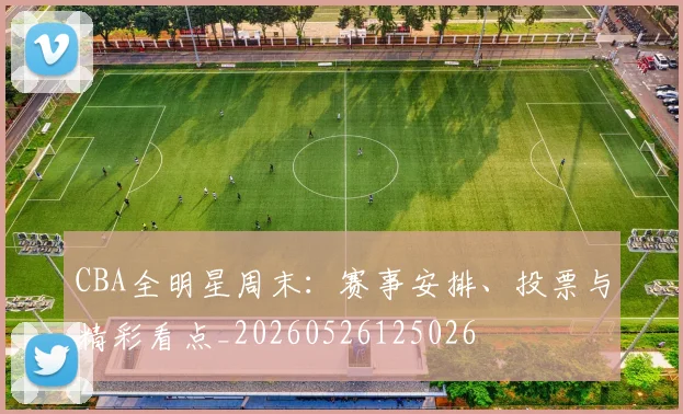 CBA全明星周末：赛事安排、投票与精彩看点_20260526125026