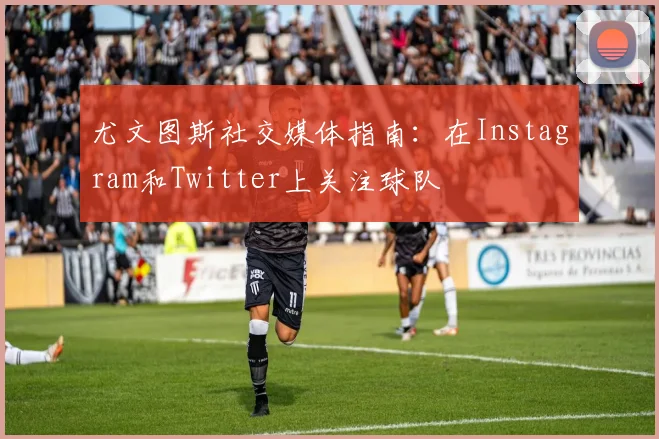 尤文图斯社交媒体指南：在Instagram和Twitter上关注球队