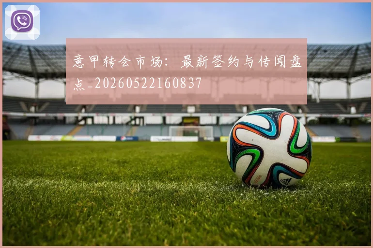 意甲转会市场：最新签约与传闻盘点_20260522160837