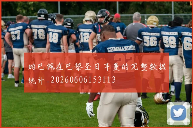 姆巴佩在巴黎圣日耳曼的完整数据统计_20260606153113
