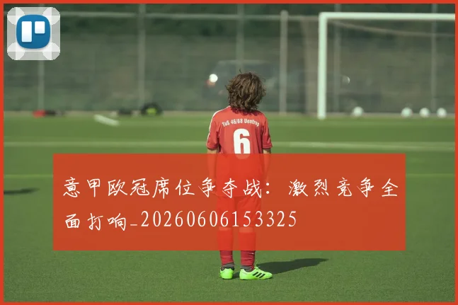 意甲欧冠席位争夺战:激烈竞争全面打响_20260606153325