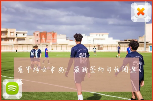 意甲转会市场：最新签约与传闻盘点