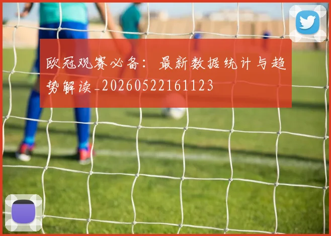 欧冠观赛必备：最新数据统计与趋势解读_20260522161123