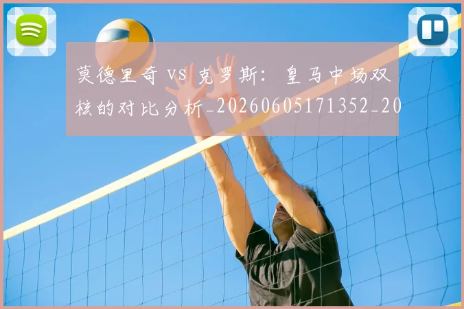莫德里奇 vs 克罗斯：皇马中场双核的对比分析_20260605171352_20260703181742