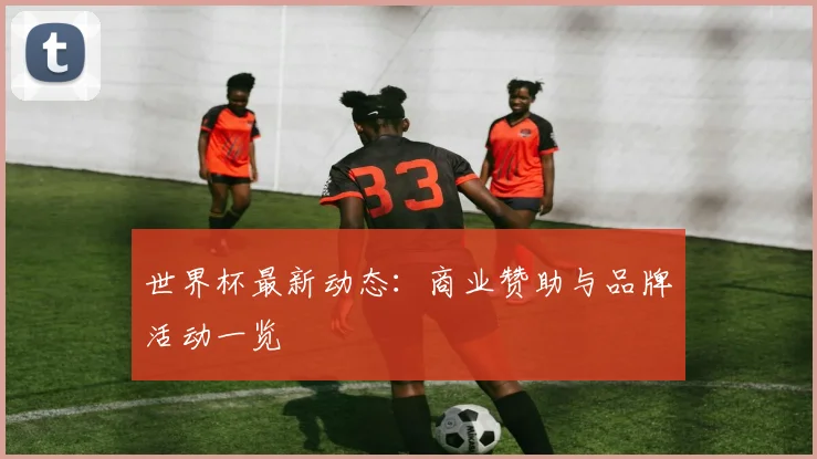 世界杯最新动态：商业赞助与品牌活动一览