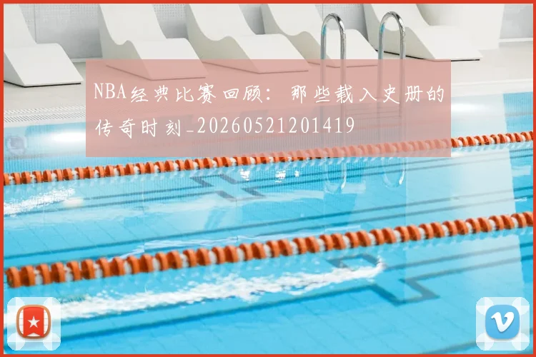 NBA经典比赛回顾：那些载入史册的传奇时刻_20260521201419