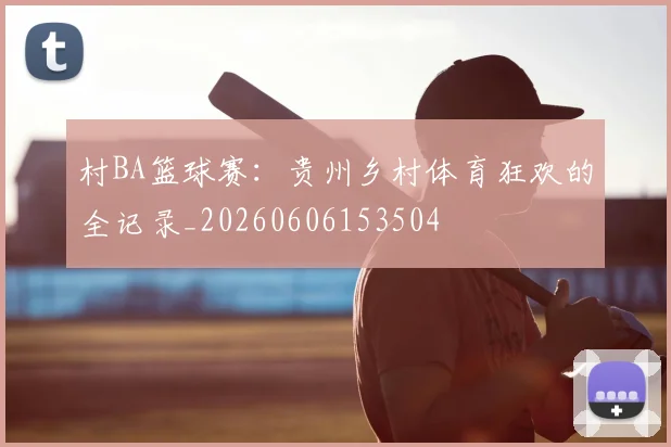 村BA篮球赛：贵州乡村体育狂欢的全记录_20260606153504