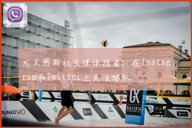 尤文图斯社交媒体指南：在Instagram和Twitter上关注球队