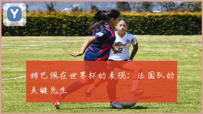 姆巴佩在世界杯的表现：法国队的关键先生