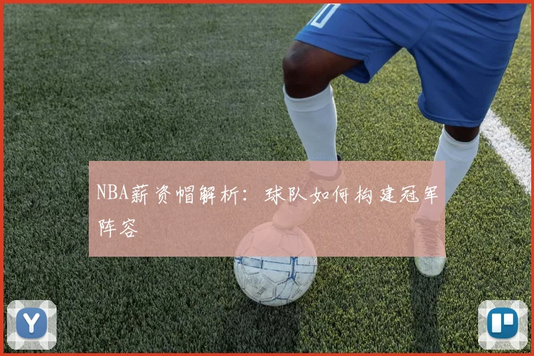 NBA薪资帽解析：球队如何构建冠军阵容