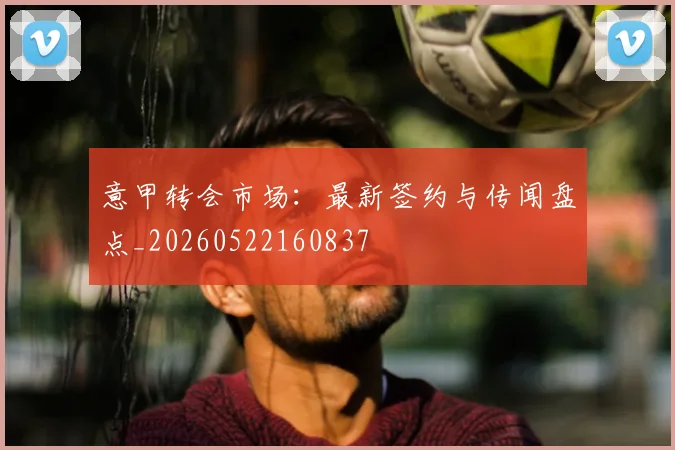 意甲转会市场：最新签约与传闻盘点_20260522160837