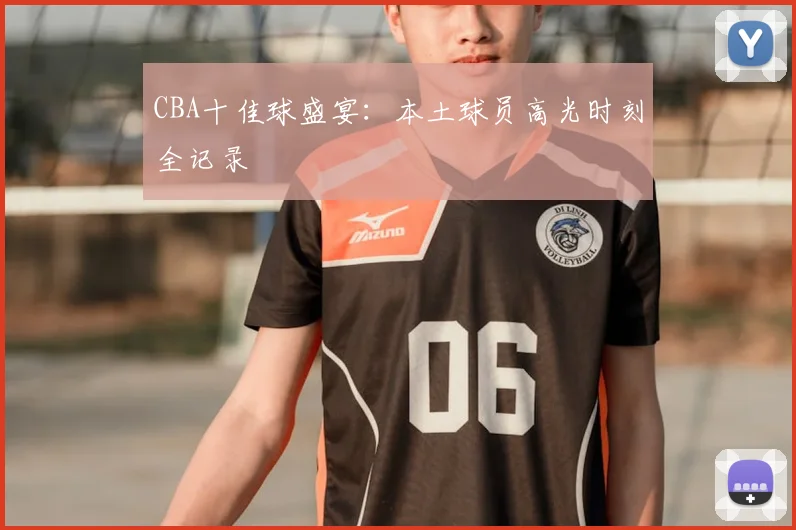 CBA十佳球盛宴：本土球员高光时刻全记录