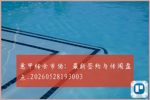 意甲转会市场：最新签约与传闻盘点_20260528193003