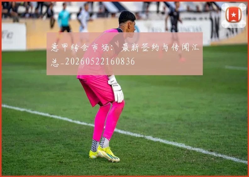 意甲转会市场：最新签约与传闻汇总_20260522160836