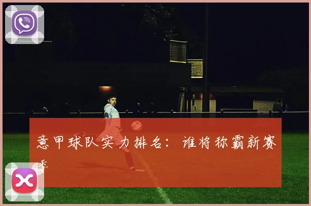 意甲球队实力排名：谁将称霸新赛季