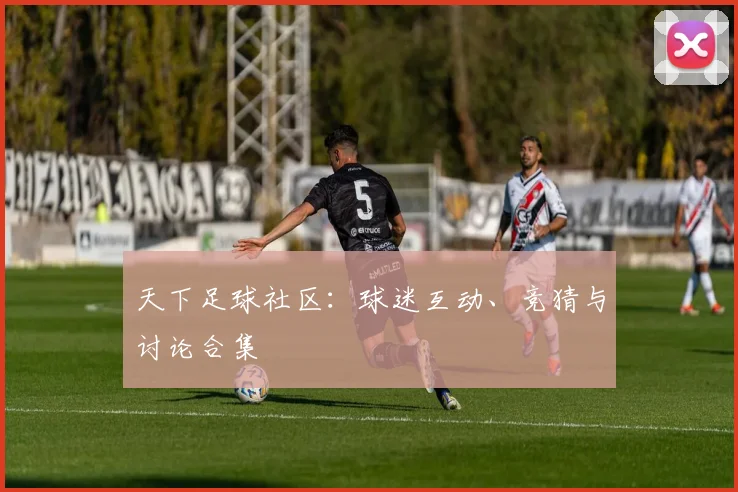 天下足球社区：球迷互动、竞猜与讨论合集