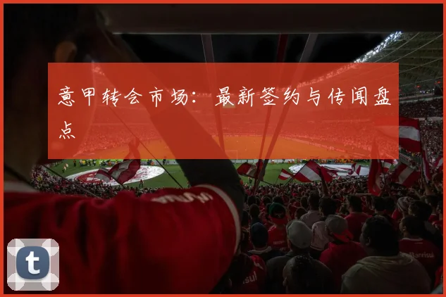 意甲转会市场：最新签约与传闻盘点