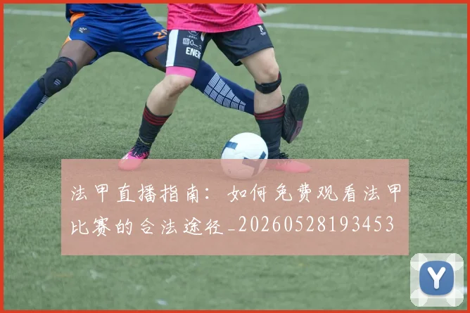 法甲直播指南：如何免费观看法甲比赛的合法途径_20260528193453