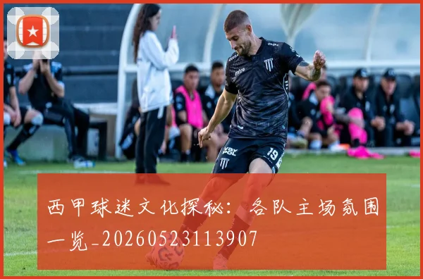 西甲球迷文化探秘：各队主场氛围一览_20260523113907