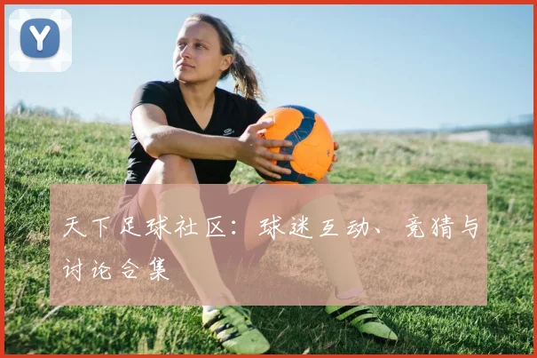 天下足球社区：球迷互动、竞猜与讨论合集