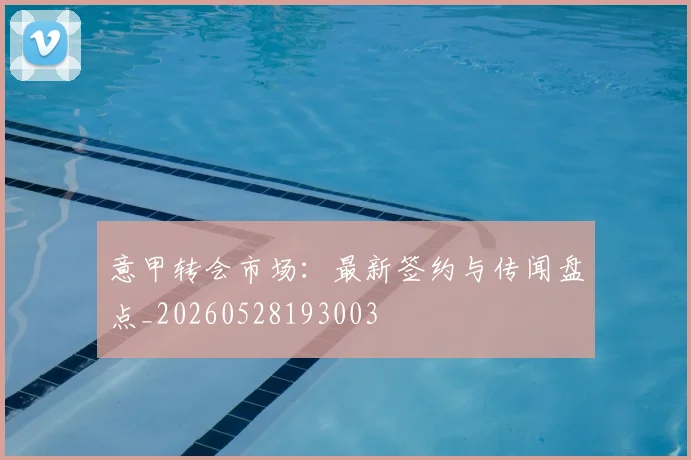 意甲转会市场：最新签约与传闻盘点_20260528193003
