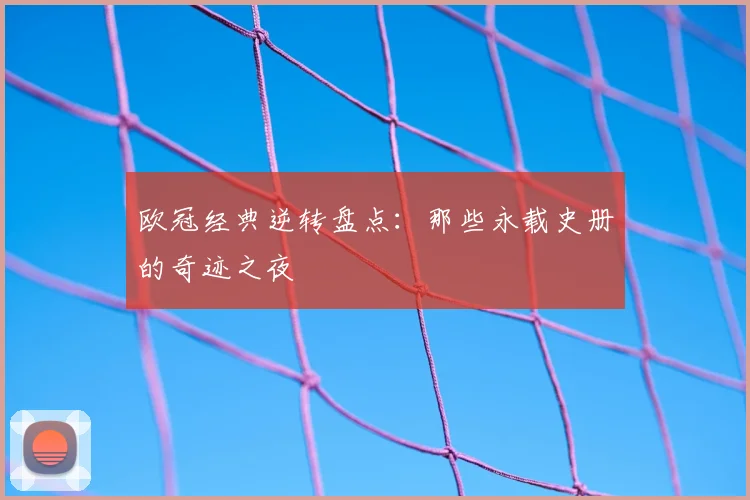 欧冠经典逆转盘点：那些永载史册的奇迹之夜