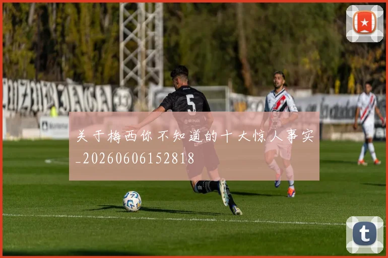 关于梅西你不知道的十大惊人事实_20260606152818
