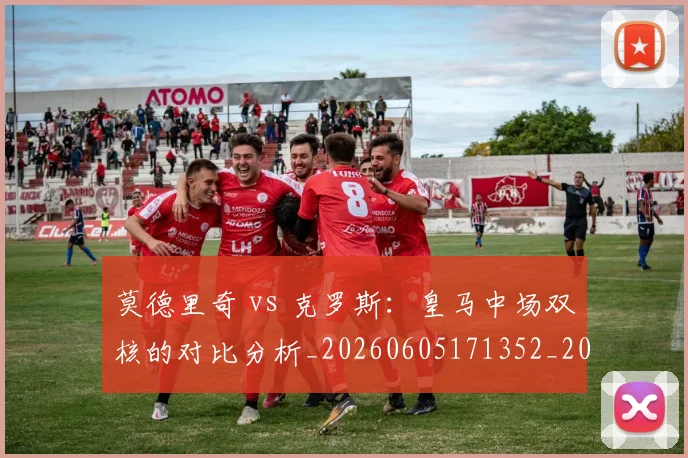 莫德里奇 vs 克罗斯：皇马中场双核的对比分析_20260605171352_20260703181742