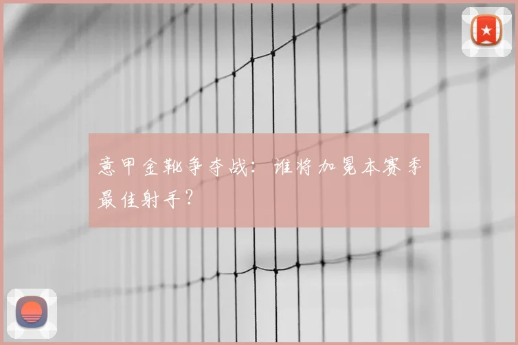 意甲金靴争夺战：谁将加冕本赛季最佳射手？