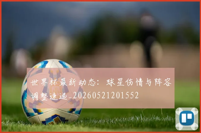 世界杯最新动态：球星伤情与阵容调整速递_20260521201552